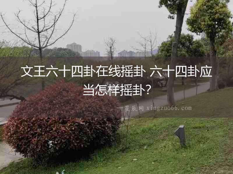 文王六十四卦在線搖卦 六十四卦應(yīng)當(dāng)怎樣搖卦？