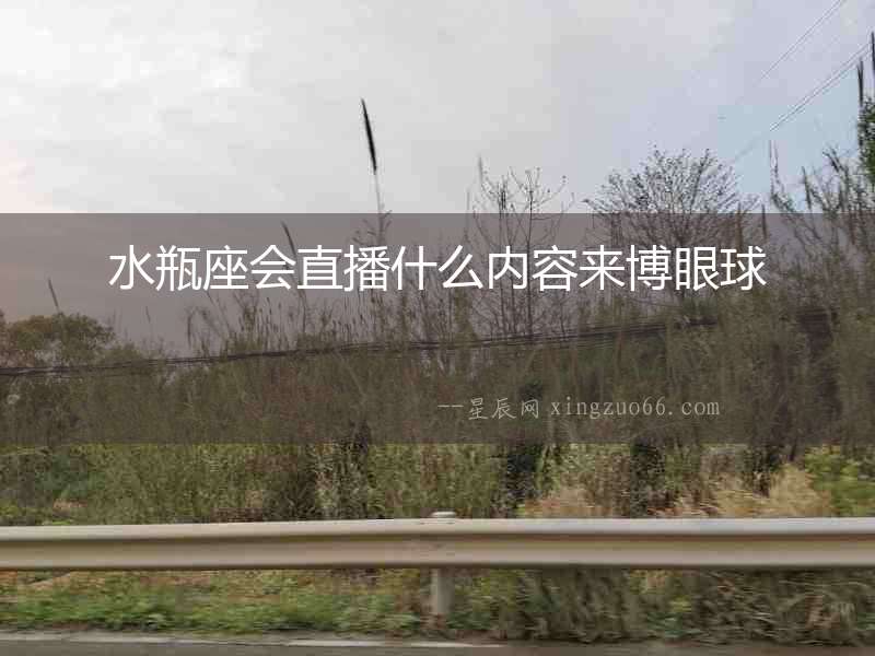 水瓶座會直播什么內容來博眼球