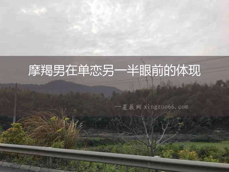 摩羯男在單戀另一半眼前的體現