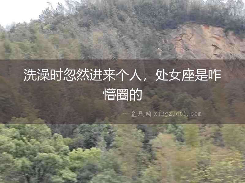 洗澡時忽然進來個人，處女座是咋懵圈的