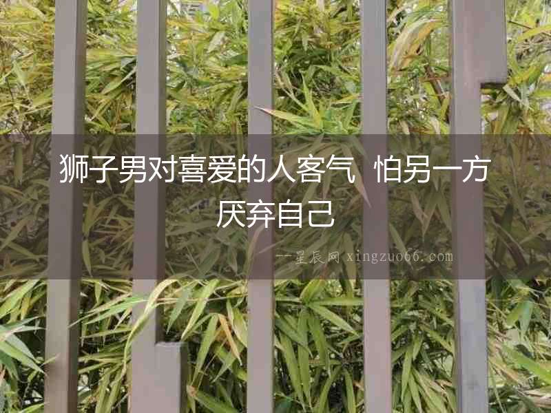 獅子男對喜愛的人客氣  怕另一方厭棄自己