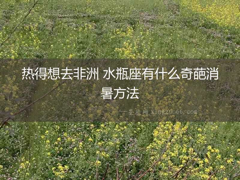 熱得想去非洲 水瓶座有什么奇葩消暑方法
