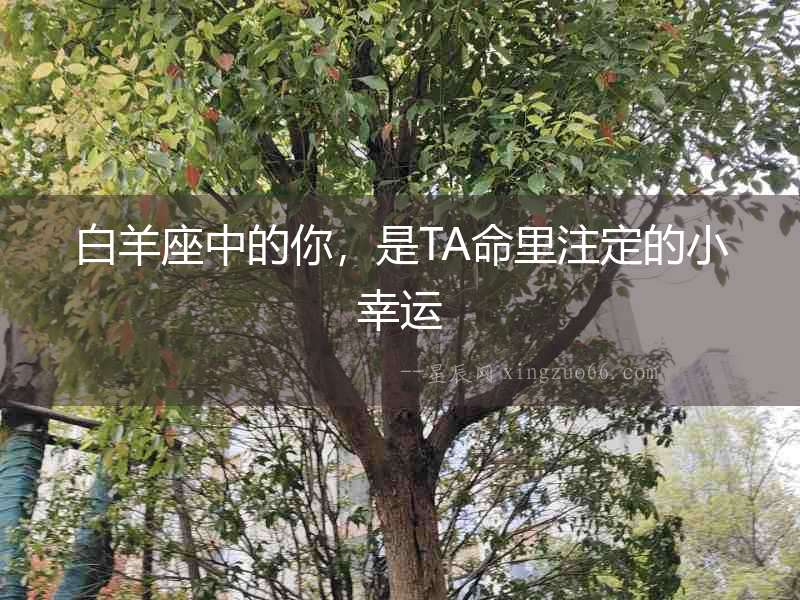 白羊座中的你，是TA命里注定的小幸運