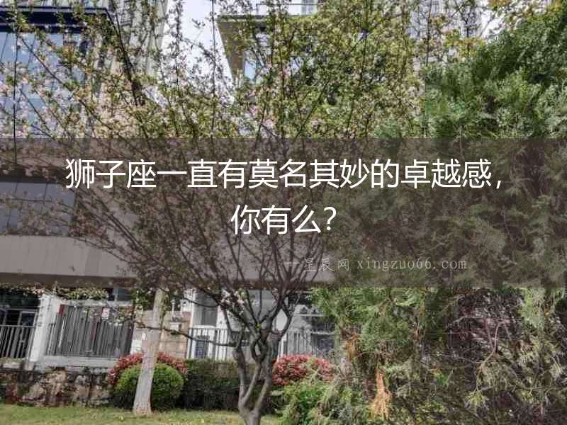 獅子座一直有莫名其妙的卓越感，你有么？