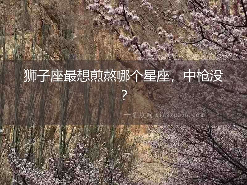 獅子座最想煎熬哪個星座，中槍沒？