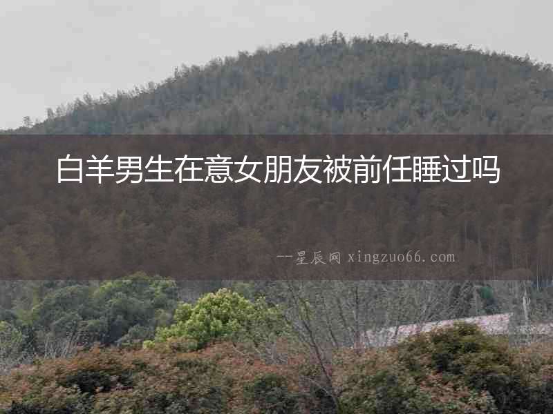 白羊男生在意女朋友被前任睡過嗎