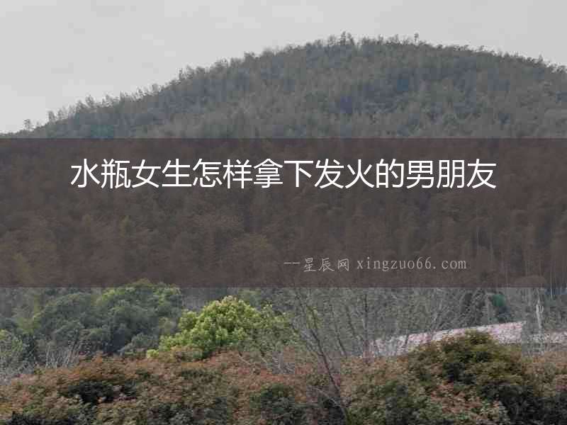 水瓶女生怎樣拿下發火的男朋友