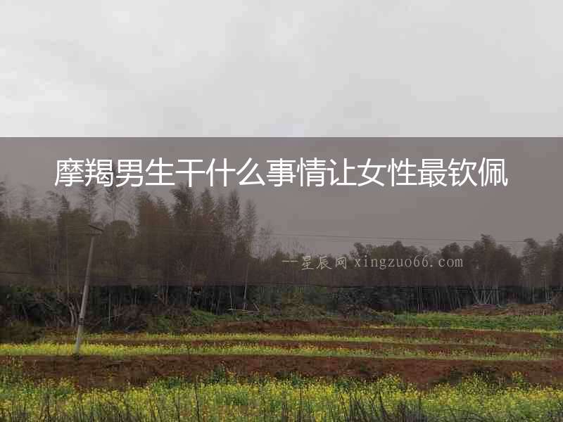 摩羯男生干什么事情讓女性最欽佩