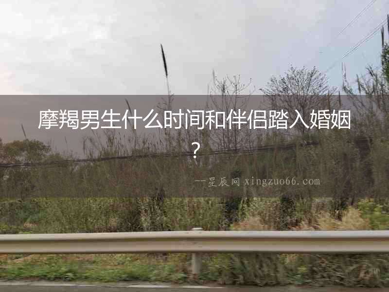 摩羯男生什么時間和伴侶踏入婚姻？