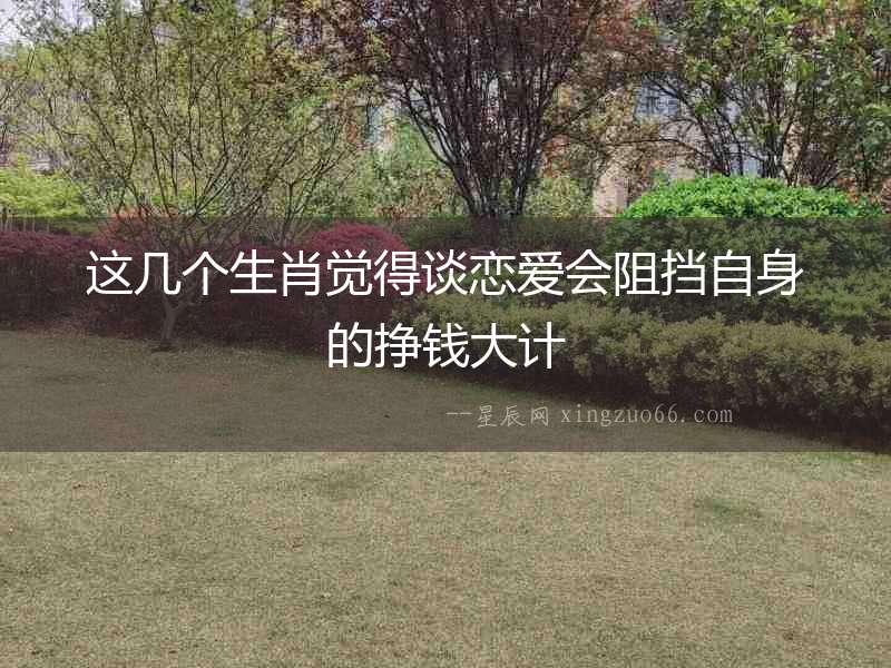 這幾個生肖覺得談戀愛會阻擋自身的掙錢大計