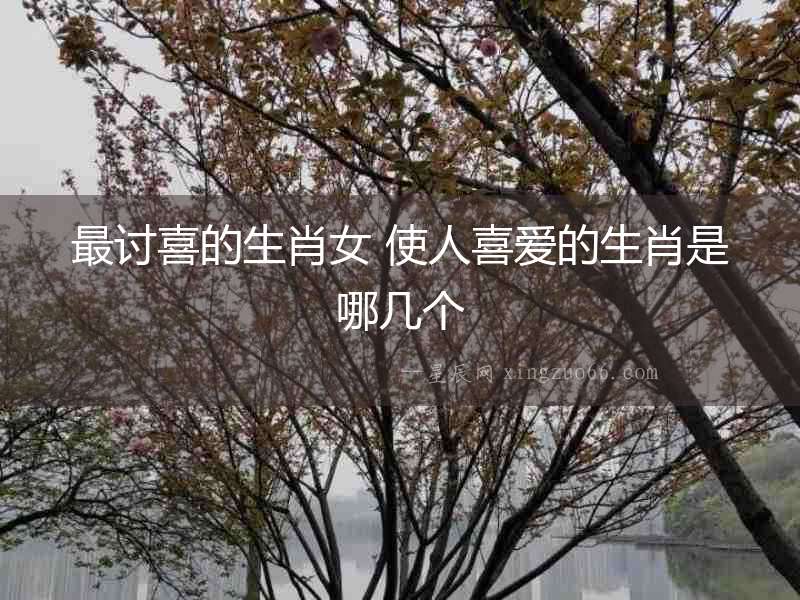 最討喜的生肖女 使人喜愛的生肖是哪幾個(gè)