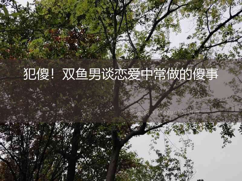 犯傻！雙魚男談戀愛中常做的傻事