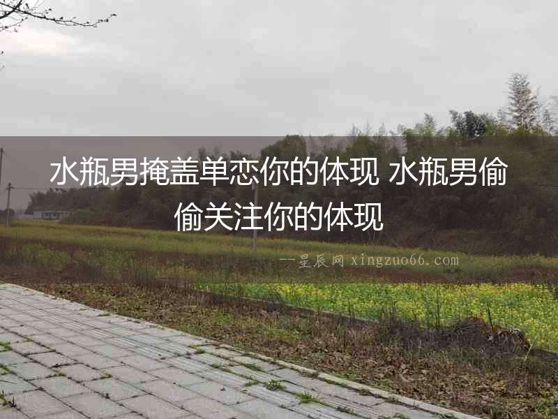 水瓶男掩蓋單戀你的體現(xiàn) 水瓶男偷偷關注你的體現(xiàn)