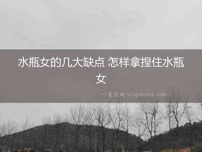 水瓶女的幾大缺點(diǎn) 怎樣拿捏住水瓶女