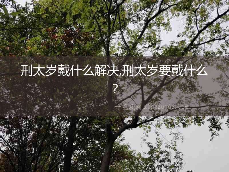 刑太歲戴什么解決,刑太歲要戴什么？