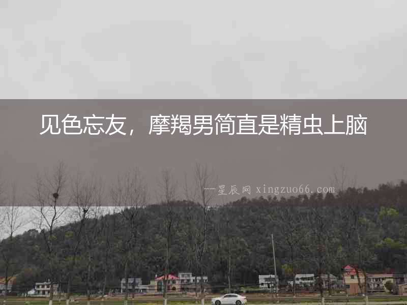 見色忘友，摩羯男簡直是精蟲上腦