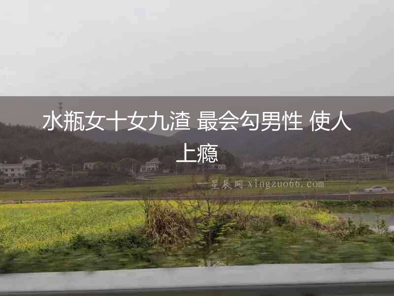 水瓶女十女九渣 最會(huì)勾男性 使人上癮