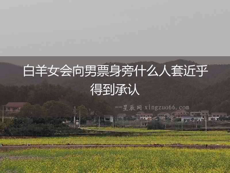 白羊女會向男票身旁什么人套近乎得到承認