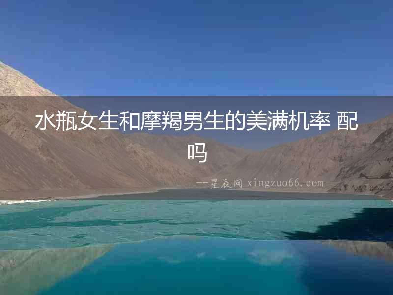 水瓶女生和摩羯男生的美滿機率 配嗎