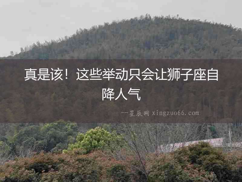 真是該！這些舉動(dòng)只會(huì)讓獅子座自降人氣