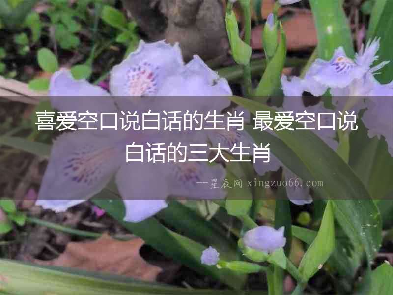 喜愛空口說白話的生肖 最愛空口說白話的三大生肖