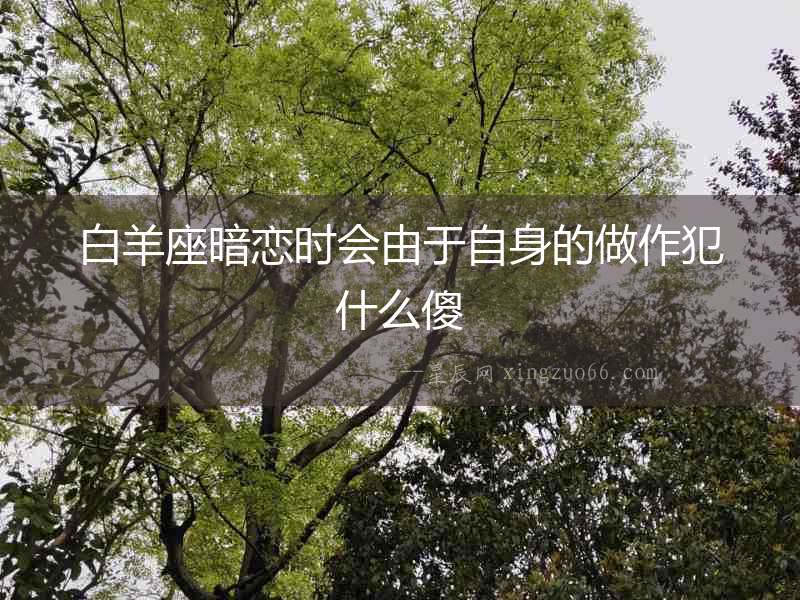 白羊座暗戀時會由于自身的做作犯什么傻