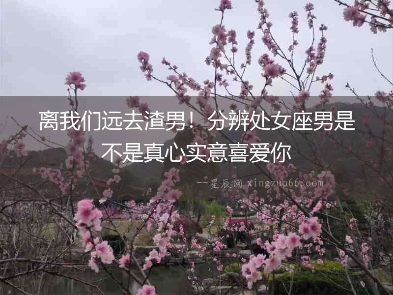 離我們遠去渣男！分辨處女座男是不是真心實意喜愛你