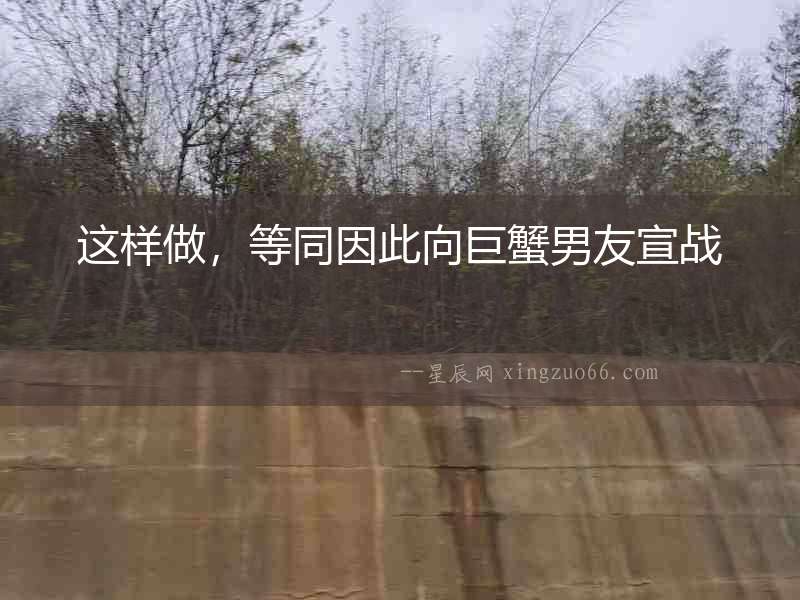 這樣做，等同因此向巨蟹男友宣戰(zhàn)