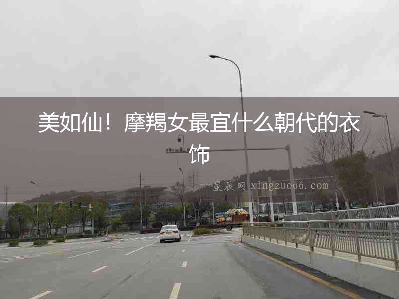 美如仙！摩羯女最宜什么朝代的衣飾