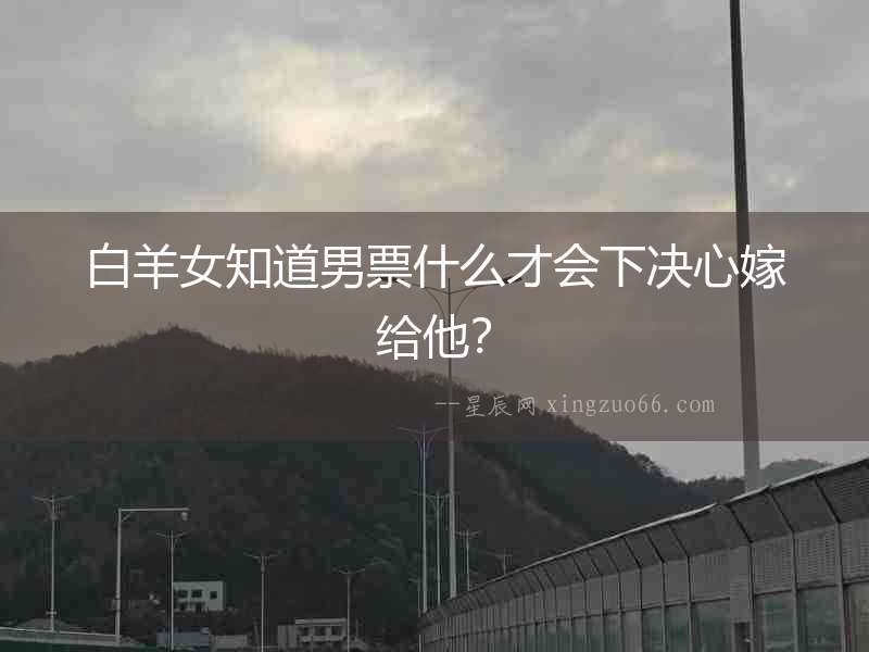 白羊女知道男票什么才會下決心嫁給他？