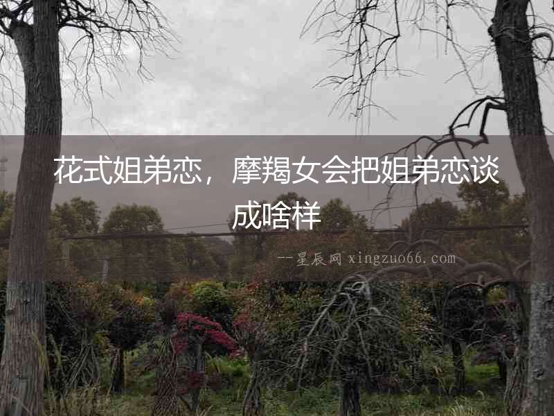 花式姐弟戀，摩羯女會(huì)把姐弟戀談成啥樣