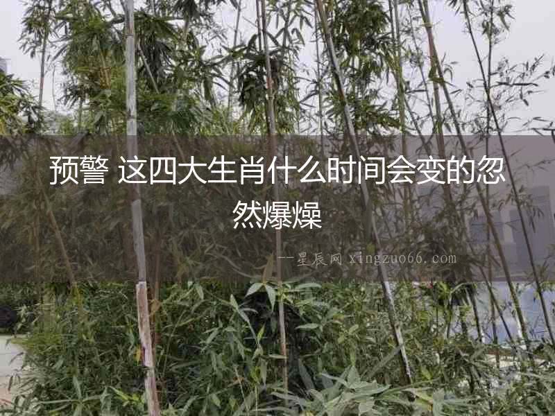 預警 這四大生肖什么時間會變的忽然爆燥