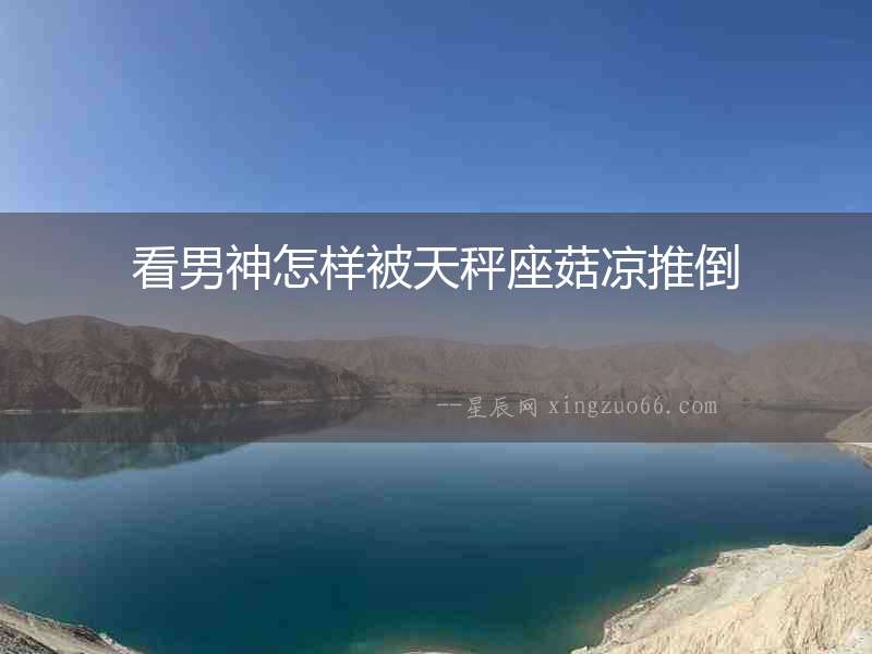 看男神怎樣被天秤座菇涼推倒