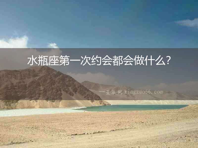 水瓶座第一次約會都會做什么？