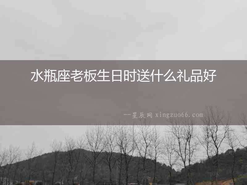 水瓶座老板生日時送什么禮品好