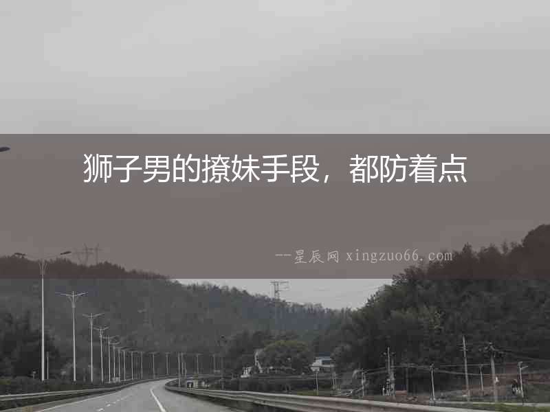 獅子男的撩妹手段，都防著點