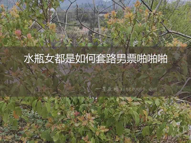 水瓶女都是如何套路男票啪啪啪