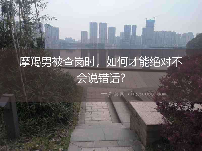 摩羯男被查崗時，如何才能絕對不會說錯話？