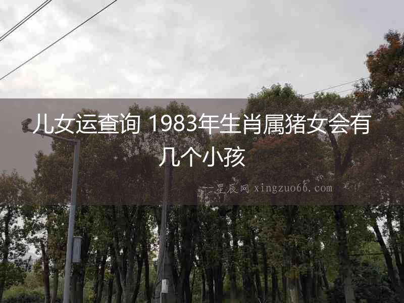 兒女運查詢 1983年生肖屬豬女會有幾個小孩