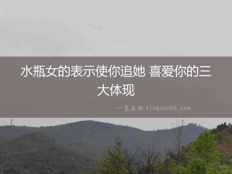 水瓶女的表示使你追她 喜愛你的三大體現(xiàn)