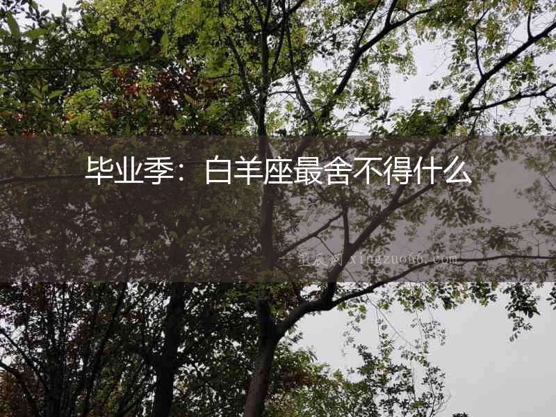 畢業季：白羊座最舍不得什么