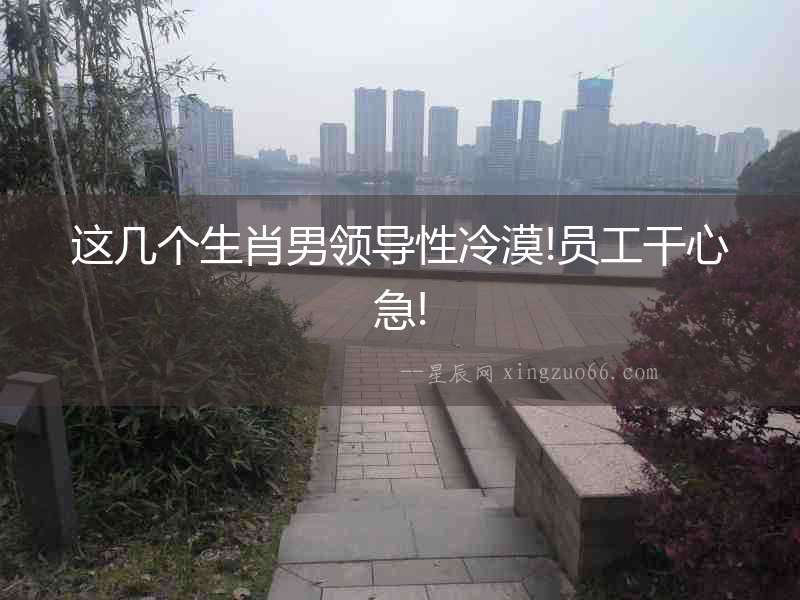這幾個生肖男領導性冷漠!員工干心急!