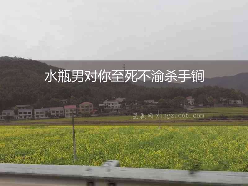 水瓶男對(duì)你至死不渝殺手锏
