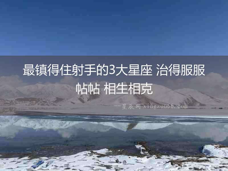 最鎮得住射手的3大星座 治得服服帖帖 相生相克