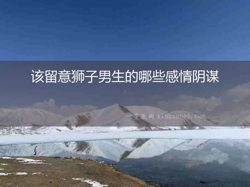 該留意獅子男生的哪些感情陰謀