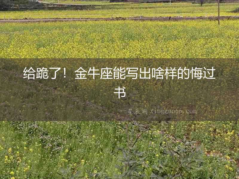 給跪了！金牛座能寫出啥樣的悔過(guò)書(shū)