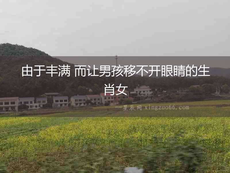 由于豐滿 而讓男孩移不開眼睛的生肖女