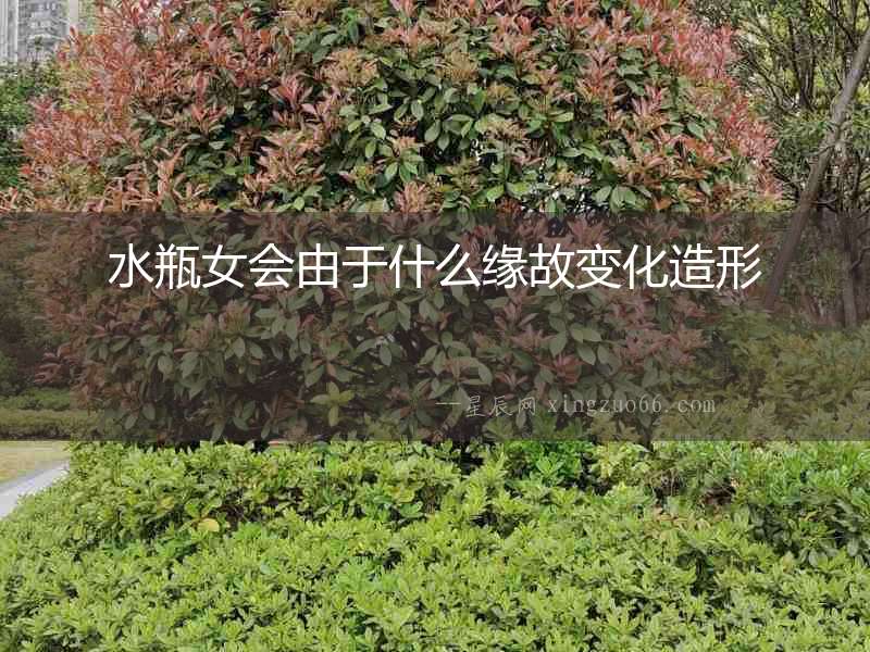 水瓶女會由于什么緣故變化造形