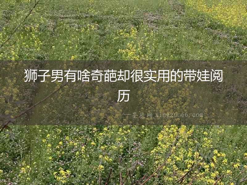 獅子男有啥奇葩卻很實用的帶娃閱歷
