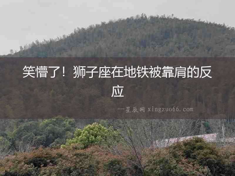 笑懵了！獅子座在地鐵被靠肩的反應(yīng)